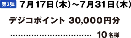 第2弾 7月17日(木)～7月31日(木) デジコポイント 30,000円分 10名様