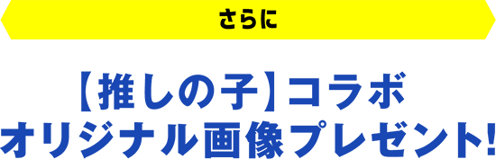 さらに 【推しの子】コラボオリジナル画像プレゼント!