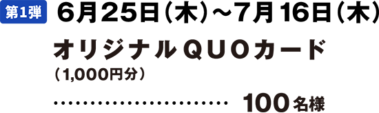 第1弾 6月25日(木曜日)～7月16日(木曜日) オリジナルQUOカード(1,000円分)100名様