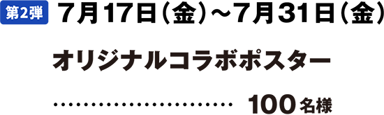 第2弾 7月17日(金曜日)～7月31日(金曜日) オリジナルコラボポスター 100名様