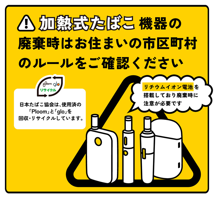 加熱式たばこ機器の廃棄時はお住まいの市町村のルールをご確認ください リチウムイオン電池を搭載しており廃棄時に注意が必要です 日本たばこ協会は、使用済みの「Ploom」と「glo」を回収・リサイクルしています。