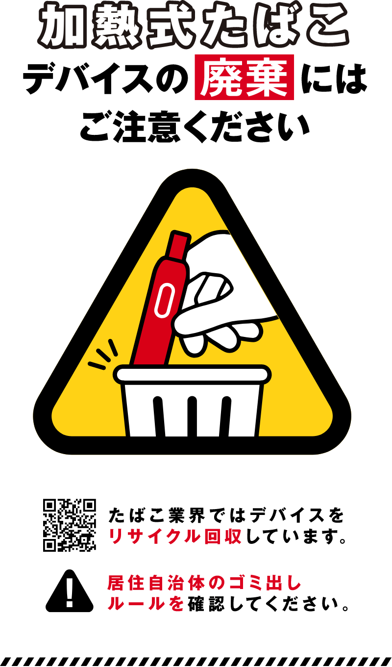 加熱式たばこデバイスの廃棄にはご注意ください たばこ業界ではデバイスをリサイクル回収しています。居住自治体のゴミ出しルールを確認してください。 加熱式たばこ機器を回収箱に入れるイラスト